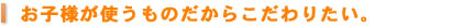 お子様が使うものだからこだわりたい。